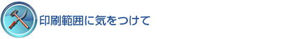 印刷範囲に気をつけて 印刷範囲に気をつけて