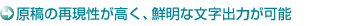 原稿の再現性が高く、鮮明な文字出力が可能 原稿の再現性が高く、鮮明な文字出力が可能