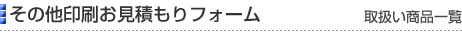 その他印刷お見積りフォーム［取扱い商品一覧］