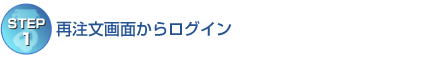 【STEP1】再注文画面からログイン 【STEP1】再注文画面からログイン