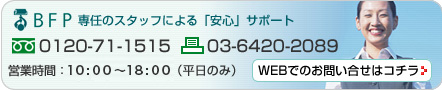 BFP専任のスタッフによる「安心」サポート［営業時間：平日9：00～18：00］　フリーダイヤル0120-71-1515／FAX03-6420-2089